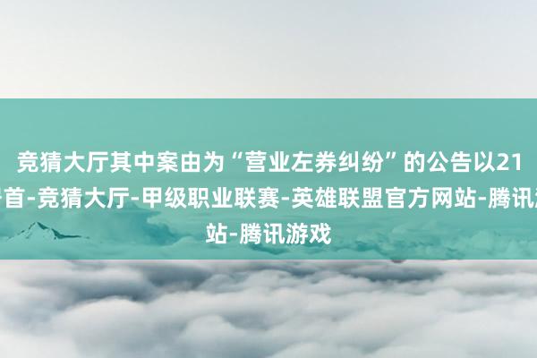 竞猜大厅其中案由为“营业左券纠纷”的公告以21则居首-竞猜大厅-甲级职业联赛-英雄联盟官方网站-腾讯游戏