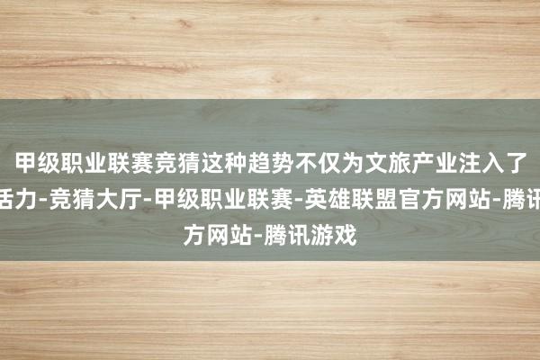 甲级职业联赛竞猜这种趋势不仅为文旅产业注入了新的活力-竞猜大厅-甲级职业联赛-英雄联盟官方网站-腾讯游戏