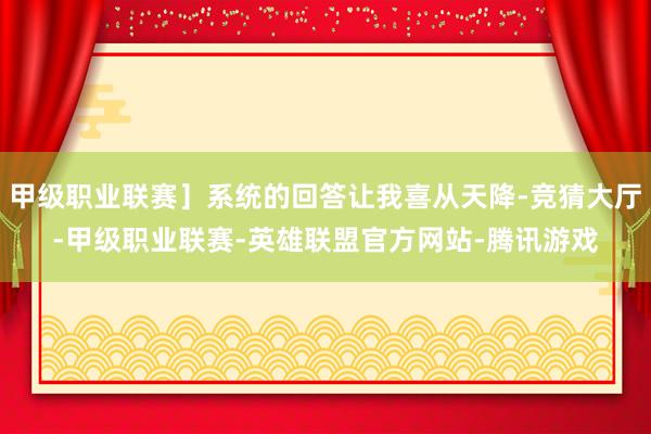 甲级职业联赛］系统的回答让我喜从天降-竞猜大厅-甲级职业联赛-英雄联盟官方网站-腾讯游戏