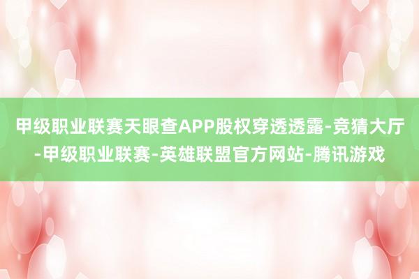 甲级职业联赛天眼查APP股权穿透透露-竞猜大厅-甲级职业联赛-英雄联盟官方网站-腾讯游戏