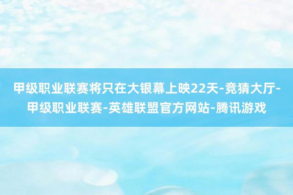 甲级职业联赛将只在大银幕上映22天-竞猜大厅-甲级职业联赛-英雄联盟官方网站-腾讯游戏