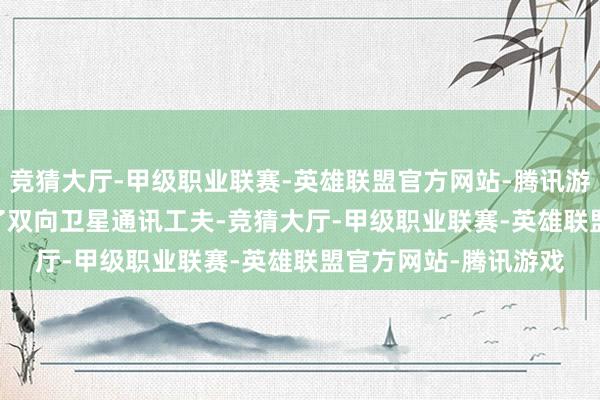 竞猜大厅-甲级职业联赛-英雄联盟官方网站-腾讯游戏其中001 FR搭载了双向卫星通讯工夫-竞猜大厅-甲级职业联赛-英雄联盟官方网站-腾讯游戏