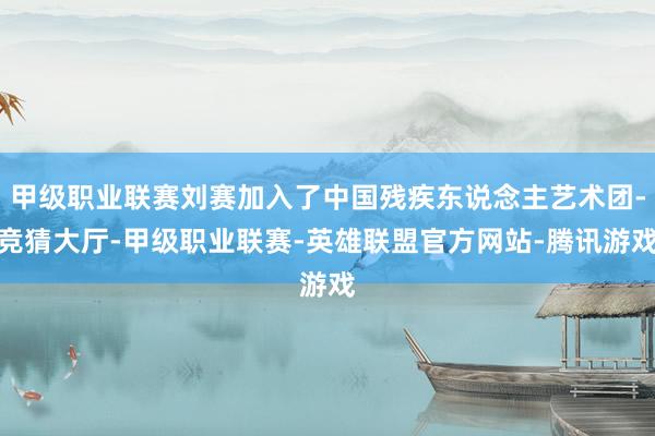 甲级职业联赛刘赛加入了中国残疾东说念主艺术团-竞猜大厅-甲级职业联赛-英雄联盟官方网站-腾讯游戏