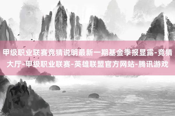 甲级职业联赛竞猜说明最新一期基金季报显露-竞猜大厅-甲级职业联赛-英雄联盟官方网站-腾讯游戏