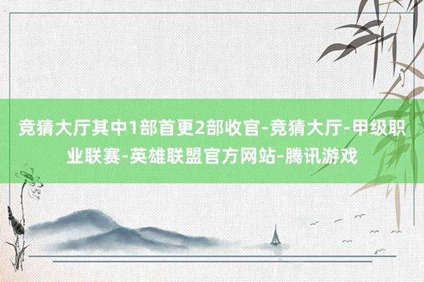 竞猜大厅其中1部首更2部收官-竞猜大厅-甲级职业联赛-英雄联盟官方网站-腾讯游戏