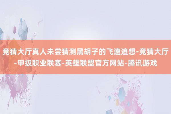 竞猜大厅真人未尝猜测黑胡子的飞速追想-竞猜大厅-甲级职业联赛-英雄联盟官方网站-腾讯游戏