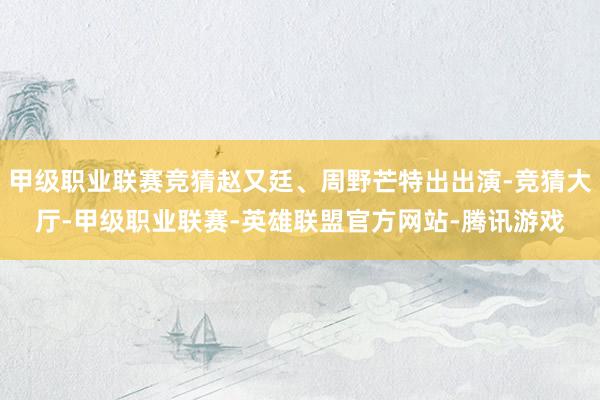 甲级职业联赛竞猜赵又廷、周野芒特出出演-竞猜大厅-甲级职业联赛-英雄联盟官方网站-腾讯游戏