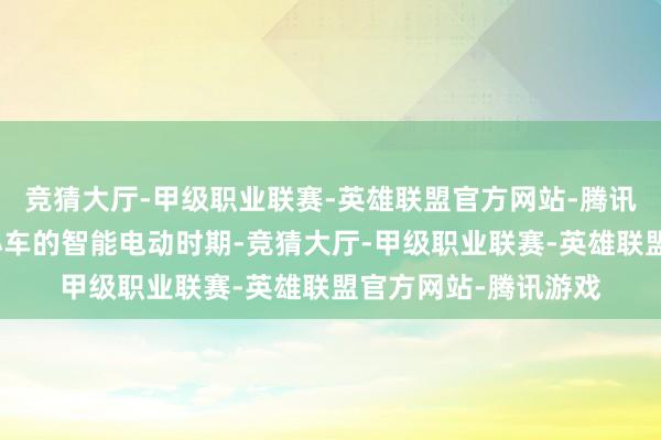 竞猜大厅-甲级职业联赛-英雄联盟官方网站-腾讯游戏开启各人高端小车的智能电动时期-竞猜大厅-甲级职业联赛-英雄联盟官方网站-腾讯游戏