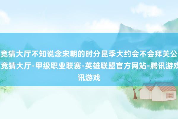竞猜大厅不知说念宋朝的时分昆季大约会不会拜关公-竞猜大厅-甲级职业联赛-英雄联盟官方网站-腾讯游戏