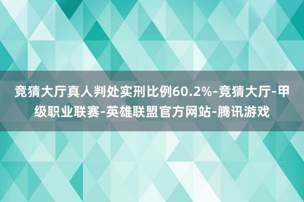 竞猜大厅真人判处实刑比例60.2%-竞猜大厅-甲级职业联赛-英雄联盟官方网站-腾讯游戏