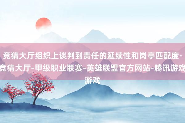 竞猜大厅组织上谈判到责任的延续性和岗亭匹配度-竞猜大厅-甲级职业联赛-英雄联盟官方网站-腾讯游戏