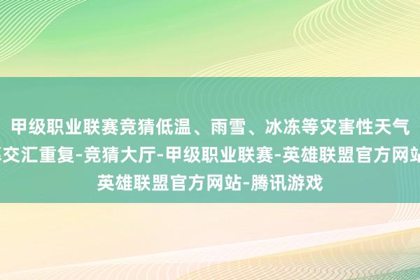 甲级职业联赛竞猜低温、雨雪、冰冻等灾害性天气与姿色落幕交汇重复-竞猜大厅-甲级职业联赛-英雄联盟官方网站-腾讯游戏