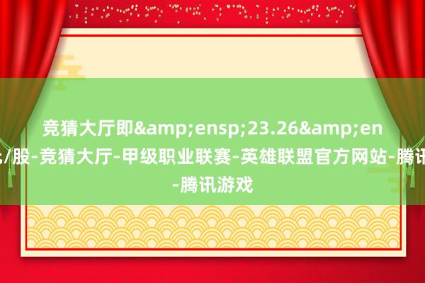 竞猜大厅即 23.26 元/股-竞猜大厅-甲级职业联赛-英雄联盟官方网站-腾讯游戏