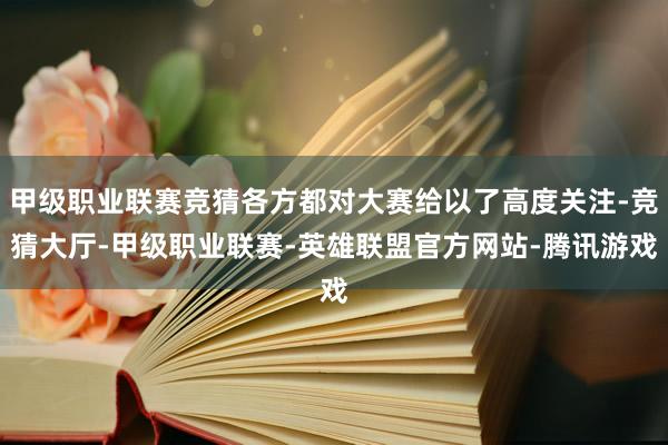 甲级职业联赛竞猜各方都对大赛给以了高度关注-竞猜大厅-甲级职业联赛-英雄联盟官方网站-腾讯游戏