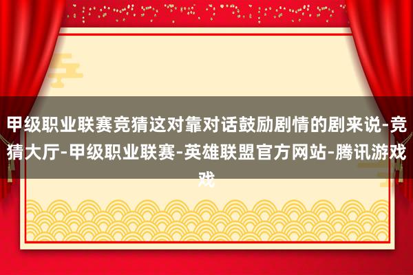 甲级职业联赛竞猜这对靠对话鼓励剧情的剧来说-竞猜大厅-甲级职业联赛-英雄联盟官方网站-腾讯游戏