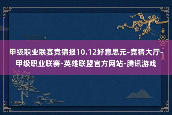 甲级职业联赛竞猜报10.12好意思元-竞猜大厅-甲级职业联赛-英雄联盟官方网站-腾讯游戏