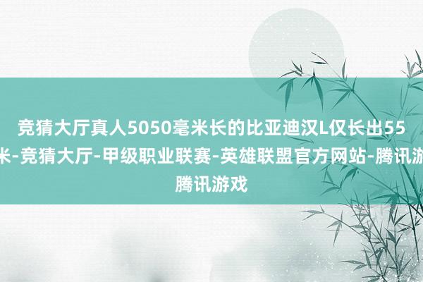 竞猜大厅真人5050毫米长的比亚迪汉L仅长出55毫米-竞猜大厅-甲级职业联赛-英雄联盟官方网站-腾讯游戏
