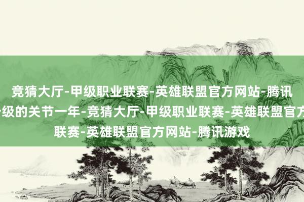 竞猜大厅-甲级职业联赛-英雄联盟官方网站-腾讯游戏亦然转型升级的关节一年-竞猜大厅-甲级职业联赛-英雄联盟官方网站-腾讯游戏