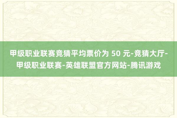 甲级职业联赛竞猜平均票价为 50 元-竞猜大厅-甲级职业联赛-英雄联盟官方网站-腾讯游戏