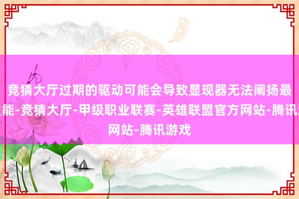 竞猜大厅过期的驱动可能会导致显现器无法阐扬最好性能-竞猜大厅-甲级职业联赛-英雄联盟官方网站-腾讯游戏