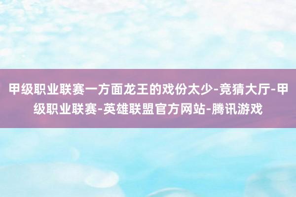 甲级职业联赛一方面龙王的戏份太少-竞猜大厅-甲级职业联赛-英雄联盟官方网站-腾讯游戏