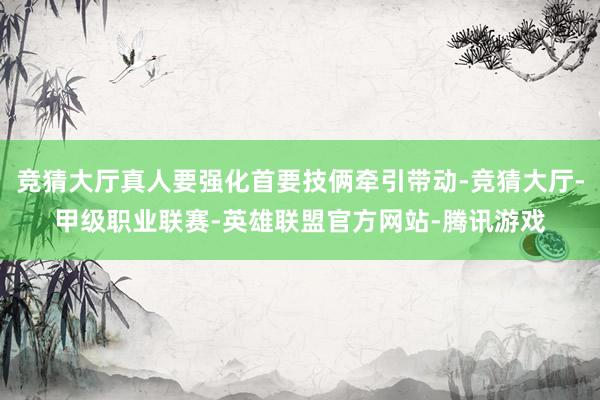 竞猜大厅真人要强化首要技俩牵引带动-竞猜大厅-甲级职业联赛-英雄联盟官方网站-腾讯游戏