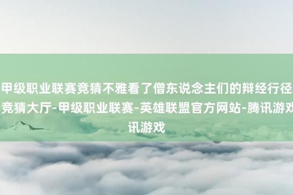 甲级职业联赛竞猜不雅看了僧东说念主们的辩经行径-竞猜大厅-甲级职业联赛-英雄联盟官方网站-腾讯游戏