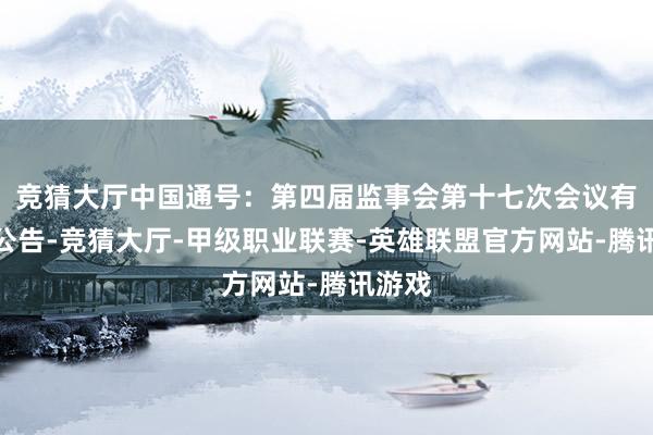 竞猜大厅中国通号：第四届监事会第十七次会议有谋略公告-竞猜大厅-甲级职业联赛-英雄联盟官方网站-腾讯游戏