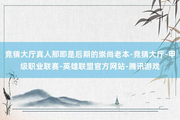 竞猜大厅真人那即是后期的崇尚老本-竞猜大厅-甲级职业联赛-英雄联盟官方网站-腾讯游戏
