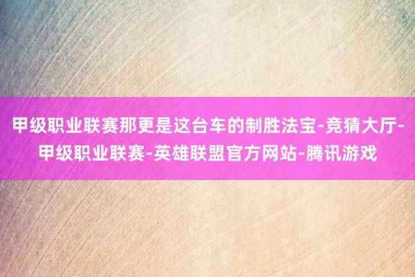 甲级职业联赛那更是这台车的制胜法宝-竞猜大厅-甲级职业联赛-英雄联盟官方网站-腾讯游戏