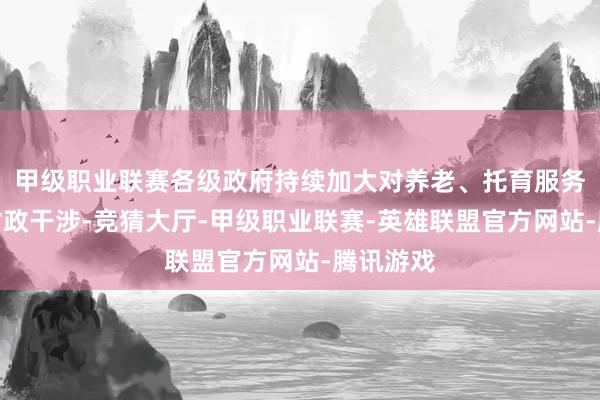 甲级职业联赛各级政府持续加大对养老、托育服务体系的财政干涉-竞猜大厅-甲级职业联赛-英雄联盟官方网站-腾讯游戏