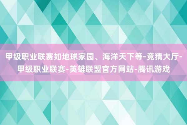 甲级职业联赛如地球家园、海洋天下等-竞猜大厅-甲级职业联赛-英雄联盟官方网站-腾讯游戏