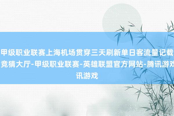 甲级职业联赛上海机场贯穿三天刷新单日客流量记载-竞猜大厅-甲级职业联赛-英雄联盟官方网站-腾讯游戏