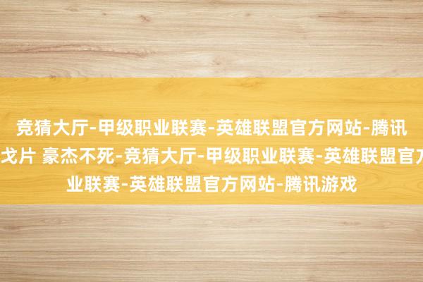 竞猜大厅-甲级职业联赛-英雄联盟官方网站-腾讯游戏二战经典干戈片 豪杰不死-竞猜大厅-甲级职业联赛-英雄联盟官方网站-腾讯游戏