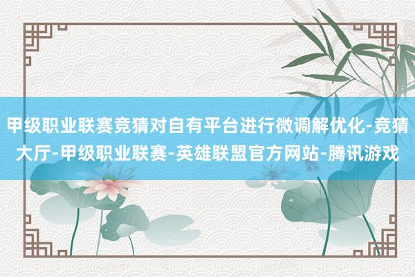 甲级职业联赛竞猜对自有平台进行微调解优化-竞猜大厅-甲级职业联赛-英雄联盟官方网站-腾讯游戏
