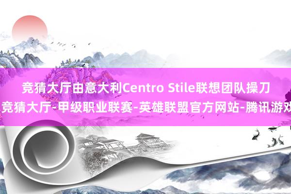 竞猜大厅由意大利Centro Stile联想团队操刀-竞猜大厅-甲级职业联赛-英雄联盟官方网站-腾讯游戏