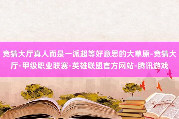 竞猜大厅真人而是一派超等好意思的大草原-竞猜大厅-甲级职业联赛-英雄联盟官方网站-腾讯游戏