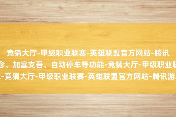 竞猜大厅-甲级职业联赛-英雄联盟官方网站-腾讯游戏支抓智能拨杆变说念、加塞支吾、自动停车等功能-竞猜大厅-甲级职业联赛-英雄联盟官方网站-腾讯游戏