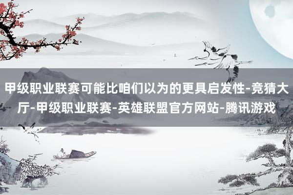 甲级职业联赛可能比咱们以为的更具启发性-竞猜大厅-甲级职业联赛-英雄联盟官方网站-腾讯游戏