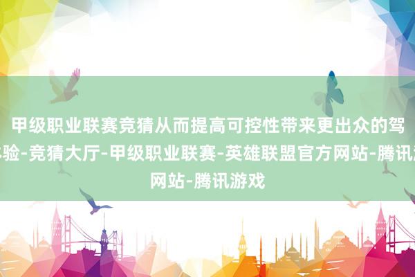 甲级职业联赛竞猜从而提高可控性带来更出众的驾驶体验-竞猜大厅-甲级职业联赛-英雄联盟官方网站-腾讯游戏