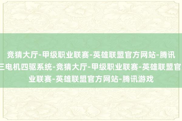 竞猜大厅-甲级职业联赛-英雄联盟官方网站-腾讯游戏这台车搭载三电机四驱系统-竞猜大厅-甲级职业联赛-英雄联盟官方网站-腾讯游戏