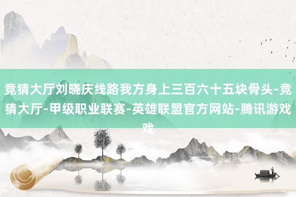竞猜大厅刘晓庆线路我方身上三百六十五块骨头-竞猜大厅-甲级职业联赛-英雄联盟官方网站-腾讯游戏