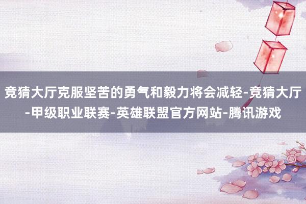 竞猜大厅克服坚苦的勇气和毅力将会减轻-竞猜大厅-甲级职业联赛-英雄联盟官方网站-腾讯游戏