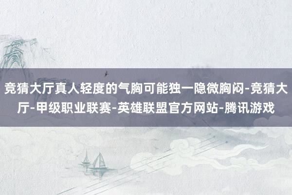 竞猜大厅真人轻度的气胸可能独一隐微胸闷-竞猜大厅-甲级职业联赛-英雄联盟官方网站-腾讯游戏