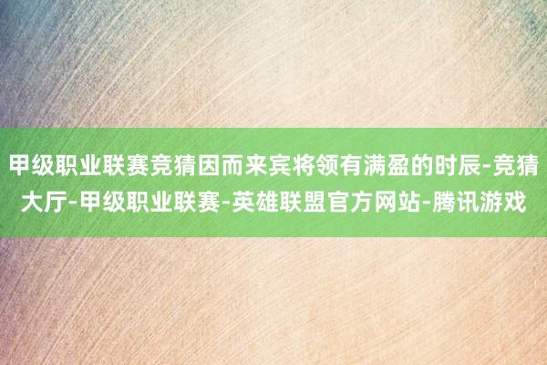 甲级职业联赛竞猜因而来宾将领有满盈的时辰-竞猜大厅-甲级职业联赛-英雄联盟官方网站-腾讯游戏