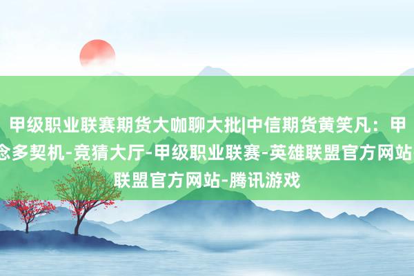 甲级职业联赛期货大咖聊大批|中信期货黄笑凡：甲醇善良作念多契机-竞猜大厅-甲级职业联赛-英雄联盟官方网站-腾讯游戏
