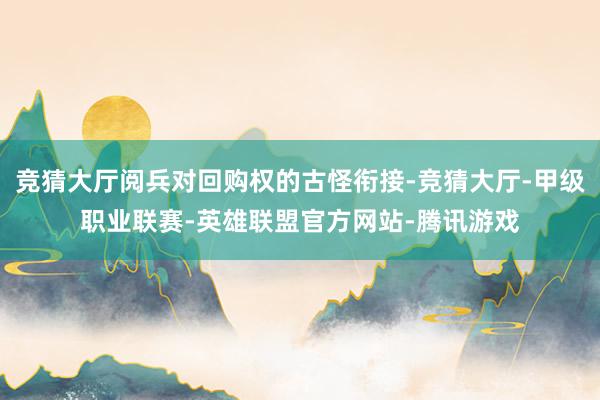 竞猜大厅阅兵对回购权的古怪衔接-竞猜大厅-甲级职业联赛-英雄联盟官方网站-腾讯游戏