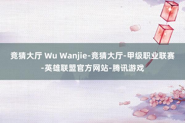 竞猜大厅 Wu Wanjie-竞猜大厅-甲级职业联赛-英雄联盟官方网站-腾讯游戏