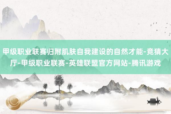 甲级职业联赛归附肌肤自我建设的自然才能-竞猜大厅-甲级职业联赛-英雄联盟官方网站-腾讯游戏