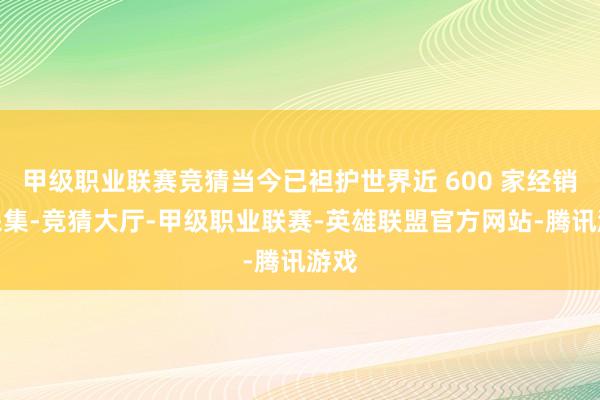 甲级职业联赛竞猜当今已袒护世界近 600 家经销商采集-竞猜大厅-甲级职业联赛-英雄联盟官方网站-腾讯游戏